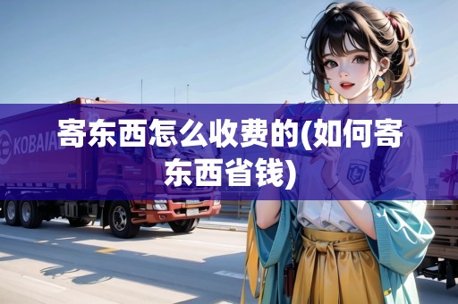 寄東西怎么收費(fèi)的(如何寄東西省錢(qián)) 寄東西怎么收費(fèi)的(如何寄東西省錢(qián))
