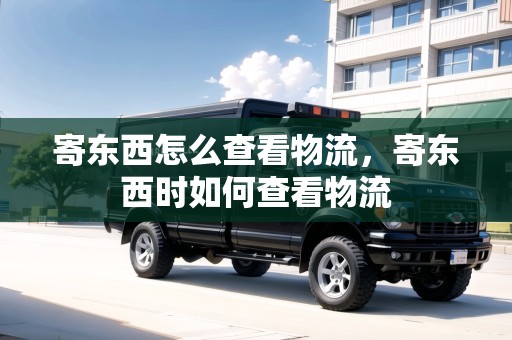 寄東西怎么查看物流，寄東西時如何查看物流