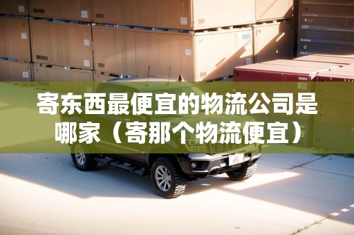 寄東西最便宜的物流公司是哪家（寄那個物流便宜）