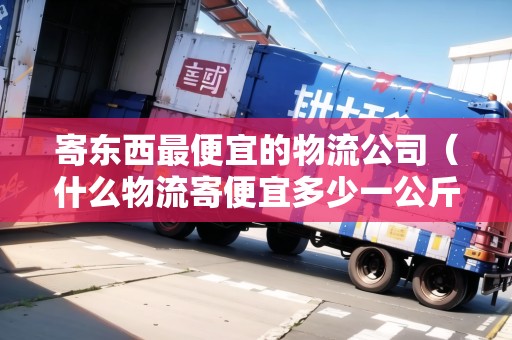 寄東西最便宜的物流公司（什么物流寄便宜多少一公斤）