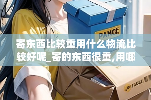 寄東西比較重用什么物流比較好呢_寄的東西很重,用哪個(gè)快遞公司_快遞集結(jié)地 寄東西比較重用什么物流比較好呢_寄的東西很重,用哪個(gè)快遞公司_快遞集結(jié)地