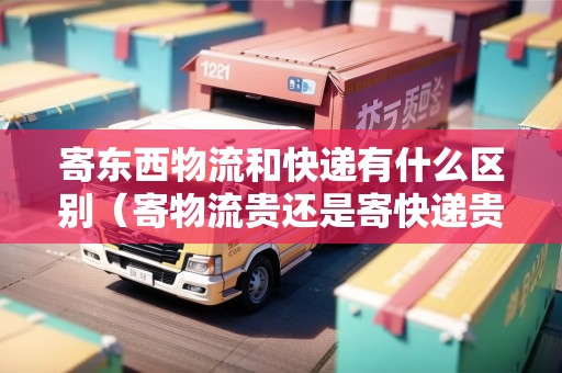 寄東西物流和快遞有什么區(qū)別（寄物流貴還是寄快遞貴）