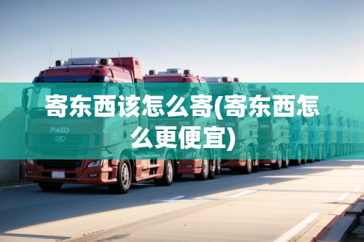 寄東西該怎么寄(寄東西怎么更便宜) 寄東西該怎么寄(寄東西怎么更便宜)