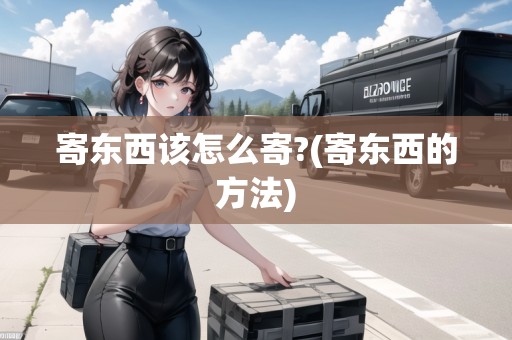 寄東西該怎么寄?(寄東西的方法)