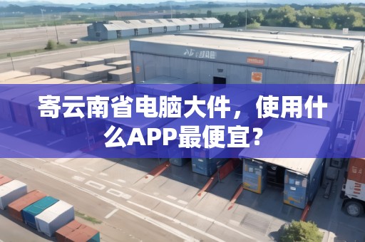 寄云南省電腦大件，使用什么APP最便宜？