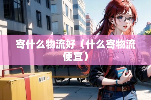 寄什么物流好（什么寄物流便宜）