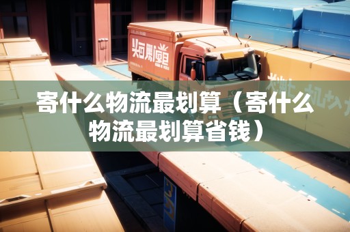 寄什么物流最劃算（寄什么物流最劃算省錢(qián)）