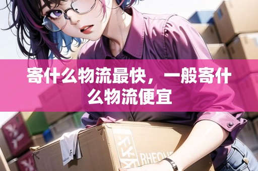 寄什么物流最快，一般寄什么物流便宜