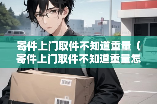 寄件上門取件不知道重量（寄件上門取件不知道重量怎么查）