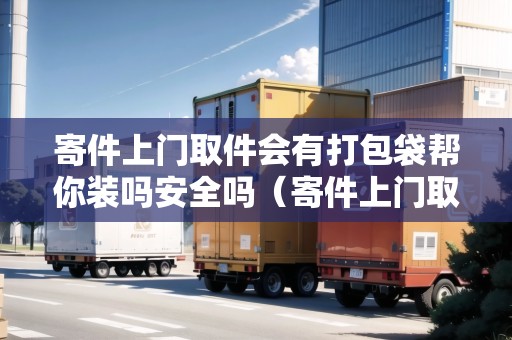 寄件上門取件會(huì)有打包袋幫你裝嗎安全嗎（寄件上門取件用包裝嗎）