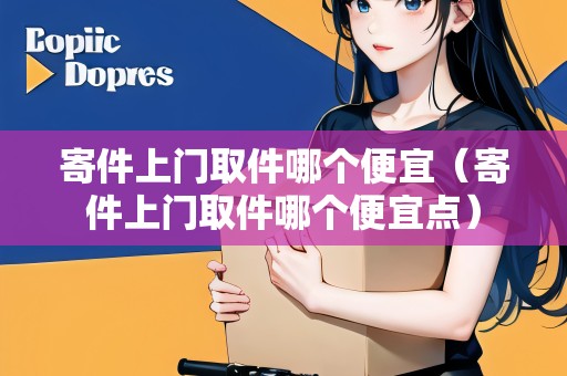 寄件上門(mén)取件哪個(gè)便宜（寄件上門(mén)取件哪個(gè)便宜點(diǎn)）