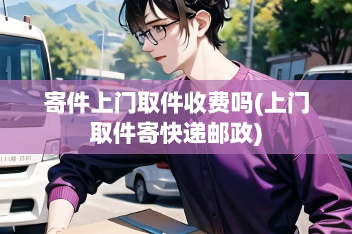 寄件上門取件收費(fèi)嗎(上門取件寄快遞郵政)
