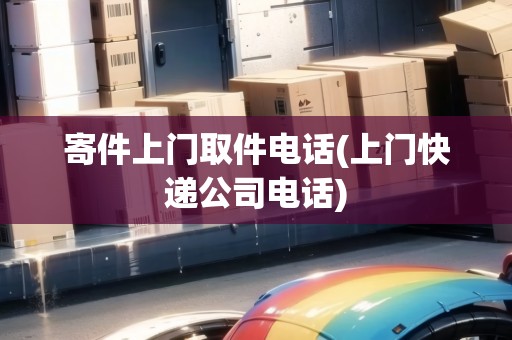 寄件上門(mén)取件電話(上門(mén)快遞公司電話)
