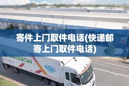 寄件上門取件電話(快遞郵寄上門取件電話) 寄件上門取件電話(快遞郵寄上門取件電話)