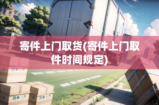 寄件上門取貨(寄件上門取件時間規(guī)定)