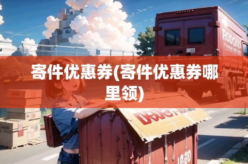 寄件優(yōu)惠券(寄件優(yōu)惠券哪里領)