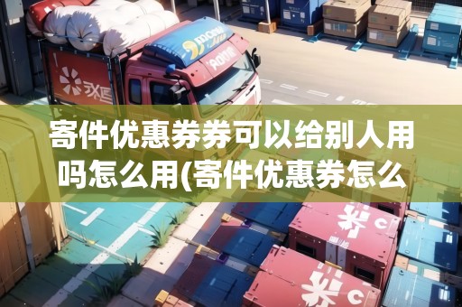 寄件優(yōu)惠券券可以給別人用嗎怎么用(寄件優(yōu)惠券怎么用啊)