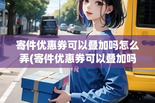 寄件優(yōu)惠券可以疊加嗎怎么弄(寄件優(yōu)惠券可以疊加嗎)