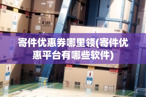 寄件優(yōu)惠券哪里領(lǐng)(寄件優(yōu)惠平臺有哪些軟件)