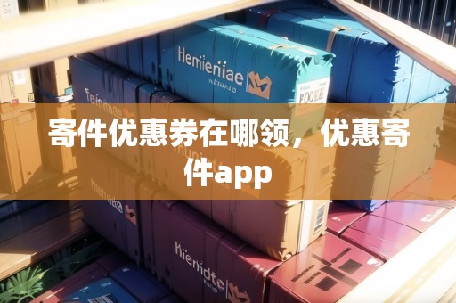 寄件優(yōu)惠券在哪領，優(yōu)惠寄件app