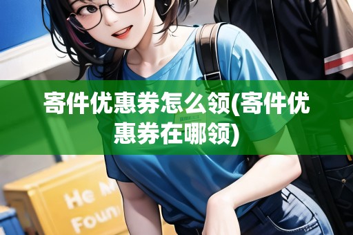 寄件優(yōu)惠券怎么領(lǐng)(寄件優(yōu)惠券在哪領(lǐng)) 寄件優(yōu)惠券怎么領(lǐng)(寄件優(yōu)惠券在哪領(lǐng))