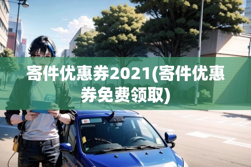 寄件優(yōu)惠券2021(寄件優(yōu)惠券免費(fèi)領(lǐng)取)