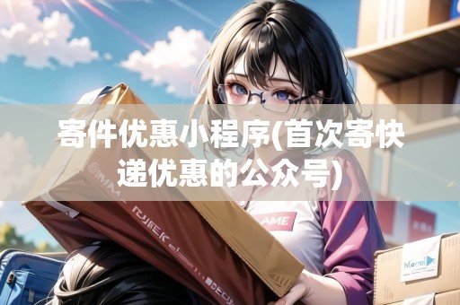 寄件優(yōu)惠小程序(首次寄快遞優(yōu)惠的公眾號)