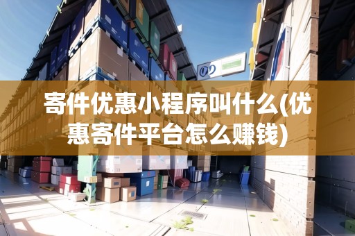 寄件優(yōu)惠小程序叫什么(優(yōu)惠寄件平臺怎么賺錢)