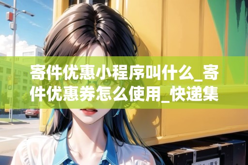 寄件優(yōu)惠小程序叫什么_寄件優(yōu)惠券怎么使用_快遞集結(jié)地