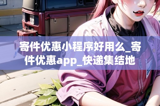 寄件優(yōu)惠小程序好用么_寄件優(yōu)惠app_快遞集結地