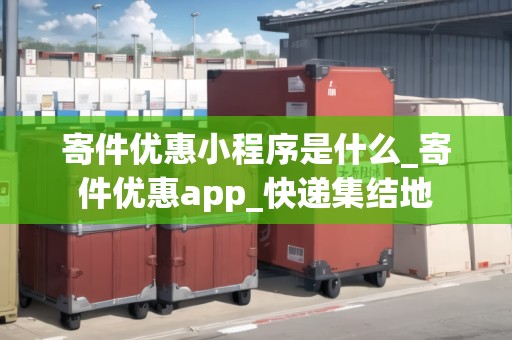 寄件優(yōu)惠小程序是什么_寄件優(yōu)惠app_快遞集結(jié)地