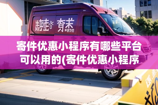 寄件優(yōu)惠小程序有哪些平臺(tái)可以用的(寄件優(yōu)惠小程序有哪些平臺(tái))