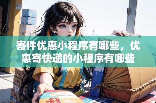 寄件優(yōu)惠小程序有哪些，優(yōu)惠寄快遞的小程序有哪些