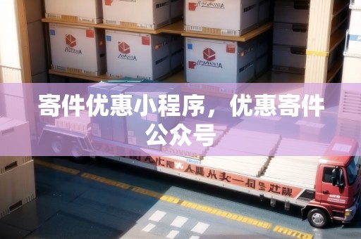 寄件優(yōu)惠小程序，優(yōu)惠寄件公眾號