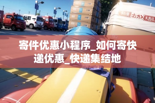 寄件優(yōu)惠小程序_如何寄快遞優(yōu)惠_快遞集結(jié)地
