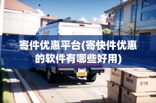寄件優(yōu)惠平臺(tái)(寄快件優(yōu)惠的軟件有哪些好用)