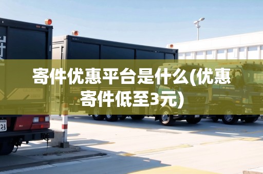 寄件優(yōu)惠平臺(tái)是什么(優(yōu)惠寄件低至3元)
