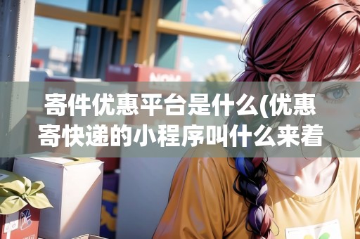 寄件優(yōu)惠平臺(tái)是什么(優(yōu)惠寄快遞的小程序叫什么來(lái)著呢)