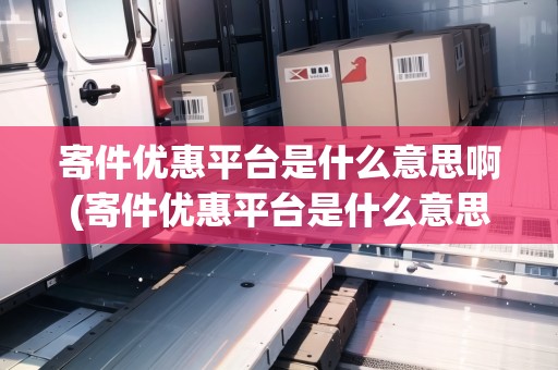 寄件優(yōu)惠平臺是什么意思啊(寄件優(yōu)惠平臺是什么意思)
