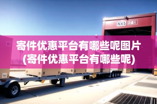 寄件優(yōu)惠平臺(tái)有哪些呢圖片(寄件優(yōu)惠平臺(tái)有哪些呢)