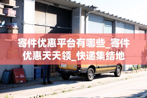 寄件優(yōu)惠平臺有哪些_寄件優(yōu)惠天天領_快遞集結地 寄件優(yōu)惠平臺有哪些_寄件優(yōu)惠天天領_快遞集結地