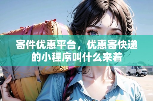 寄件優(yōu)惠平臺(tái)，優(yōu)惠寄快遞的小程序叫什么來著