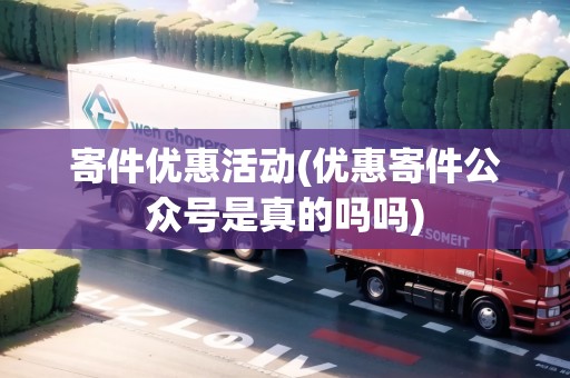 寄件優(yōu)惠活動(dòng)(優(yōu)惠寄件公眾號(hào)是真的嗎嗎)