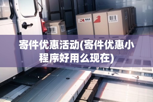 寄件優(yōu)惠活動(dòng)(寄件優(yōu)惠小程序好用么現(xiàn)在)