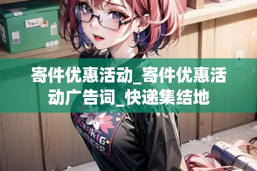 寄件優(yōu)惠活動_寄件優(yōu)惠活動廣告詞_快遞集結(jié)地