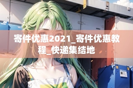 寄件優(yōu)惠2021_寄件優(yōu)惠教程_快遞集結(jié)地