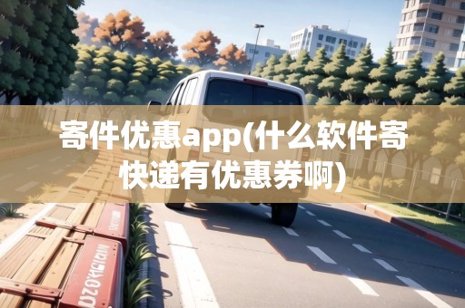 寄件優(yōu)惠app(什么軟件寄快遞有優(yōu)惠券啊)