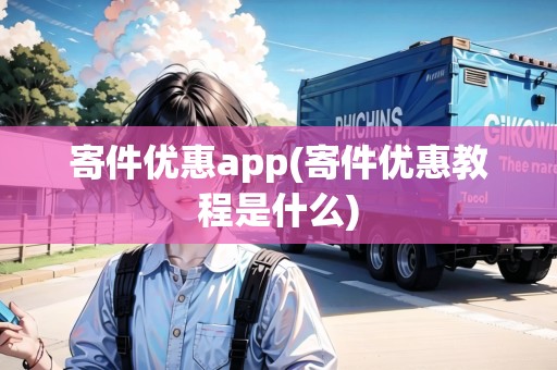 寄件優(yōu)惠app(寄件優(yōu)惠教程是什么)