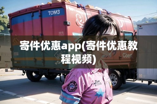 寄件優(yōu)惠app(寄件優(yōu)惠教程視頻)