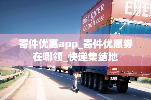 寄件優(yōu)惠app_寄件優(yōu)惠券在哪領(lǐng)_快遞集結(jié)地